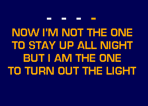 NOW I'M NOT THE ONE
TO STAY UP ALL NIGHT
BUT I AM THE ONE
TO TURN OUT THE LIGHT