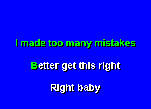 I made too many mistakes

Better get this right

Right baby