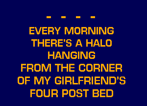 EVERY MORNING
THERE'S A HALO
HANGING

FROM THE CORNER
OF MY GIRLFRIEND'S
FOUR POST BED