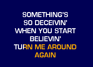 SDMETHING'S
SD DECEIVIN'
WHEN YOU START
BELIEVIN'
TURN ME AROUND
AGAIN