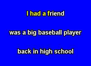 I had a friend

was a big baseball player

back in high school