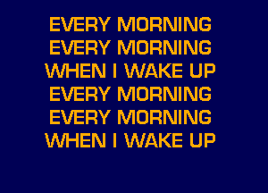 EVERY MORNING
EVERY MORNING
1WHEN I WAKE UP
EVERY MORNING
EVERY MORNING
KNHEN l WAKE UP

g