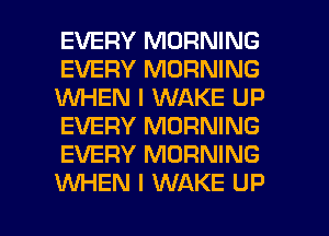 EVERY MORNING
EVERY MORNING
1WHEN I WAKE UP
EVERY MORNING
EVERY MORNING
WEN l WAKE UP

g