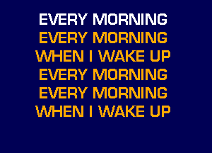 EVERY MORNING
EVERY MORNING
1WHEN I WAKE UP
EVERY MORNING
EVERY MORNING
KNHEN l WAKE UP

g