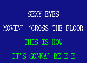 MOVIN

SEXY EYES
CROSS THE FLOOR
THIS IS HOW

IT S GONNA BE-E-E