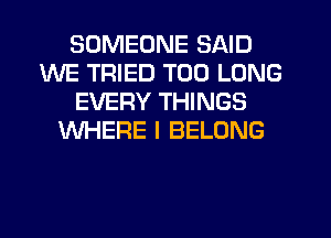 SOMEONE SAID
WE TRIED T00 LONG
EVERY THINGS
WHERE I BELONG