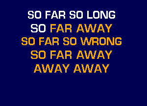 SO FAR SO LONG

SO FAR AWAY
SO FAR SO WRONG

SO FAR AWAY
AWAY AWAY