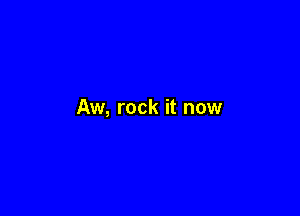 Aw, rock it now
