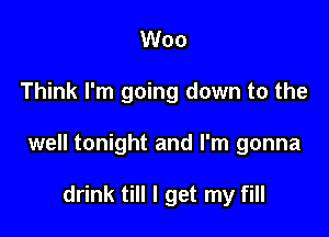 Woo

Think I'm going down to the

well tonight and I'm gonna

drink till I get my fill