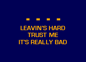 LEAVIN'S HARD

TRUST ME
ITS REALLY BAD