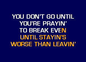 YOU DON'T GO UNTIL
YOU'RE PRAYIN'
TU BREAK EVEN
UNTIL STAYIN'S

WORSE THAN LEAVIN'