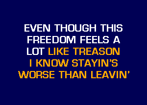 EVEN THOUGH THIS
FREEDOM FEELS A
LOT LIKE TREASDN
I KNOW STAYIN'S
WORSE THAN LEAVIN'

g