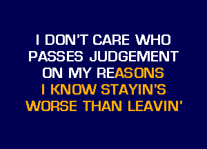 I DON'T CARE WHO
PASSES JUDGEMENT
ON MY REASONS
I KNOW STAYIN'S
WORSE THAN LEAVIN'