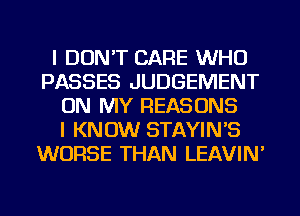 I DON'T CARE WHO
PASSES JUDGEMENT
ON MY REASONS
I KNOW STAYIN'S
WORSE THAN LEAVIN'
