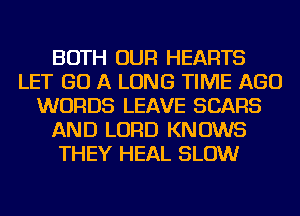 BOTH OUR HEARTS
LET GO A LONG TIME AGO
WORDS LEAVE SEARS
AND LORD KNOWS
THEY HEAL SLOW