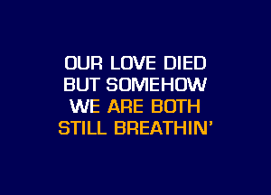 OUR LOVE DIED
BUT SUMEHOW

WE ARE BOTH
STILL BREATHIN'