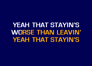 YEAH THAT STAYIN'S
WORSE THAN LEAVIN'
YEAH THAT STAYIN'S