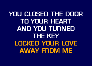 YOU CLOSED THE DOOR
TO YOUR HEART
AND YOU TURNED
THE KEY
LOCKED YOUR LOVE
AWAY FROM ME