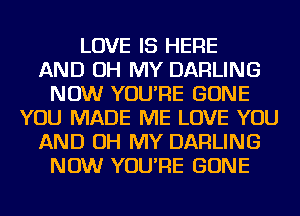 LOVE IS HERE
AND OH MY DARLING
NOW YOU'RE GONE
YOU MADE ME LOVE YOU
AND OH MY DARLING
NOW YOU'RE GONE