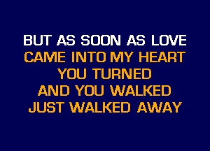 BUT AS SOON AS LOVE
CAME INTO MY HEART
YOU TURNED
AND YOU WALKED
JUST WALKED AWAY