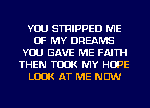 YOU STRIPPED ME
OF MY DREAMS
YOU GAVE ME FAITH
THEN TOOK MY HOPE
LOOK AT ME NOW