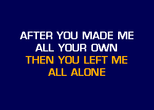 AFTER YOU MADE ME
ALL YOUR OWN
THEN YOU LEFT ME
ALL ALONE

g