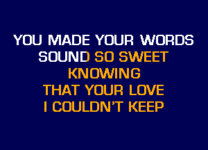 YOU MADE YOUR WORDS
SOUND SO SWEET
KNOWING
THAT YOUR LOVE
I COULDN'T KEEP