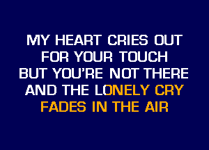 MY HEART CRIES OUT
FOR YOUR TOUCH
BUT YOU'RE NOT THERE
AND THE LONELY CRY
FADES IN THE AIR