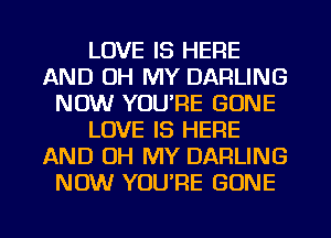 LOVE IS HERE
AND OH MY DARLING
NOW YOU'RE GONE
LOVE IS HERE
AND OH MY DARLING
NOW YOU'RE GONE