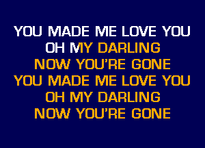 YOU MADE ME LOVE YOU
OH MY DARLING
NOW YOU'RE GONE
YOU MADE ME LOVE YOU
OH MY DARLING
NOW YOU'RE GONE