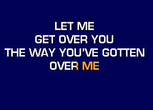 LET ME
GET OVER YOU
THE WAY YOUVE GOTTEN

OVER ME