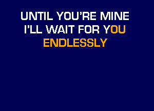 UNTIL YOU'RE MINE
I'LL WAIT FOR YOU
ENDLESSLY