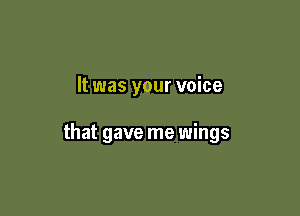 It was your voice

that gave me wings