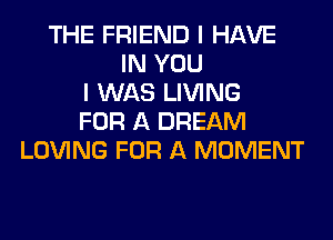 THE FRIEND I HAVE
IN YOU
I WAS LIVING
FOR A DREAM
LOVING FOR A MOMENT