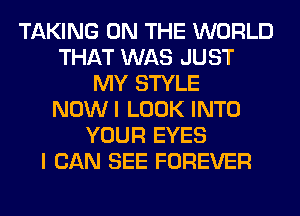 TAKING ON THE WORLD
THAT WAS JUST
MY STYLE
NOWI LOOK INTO
YOUR EYES
I CAN SEE FOREVER