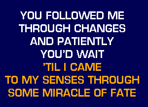 YOU FOLLOWED ME
THROUGH CHANGES
AND PATIENTLY
YOU'D WAIT
'TIL I CAME
TO MY SENSES THROUGH
SOME MIRACLE 0F FATE