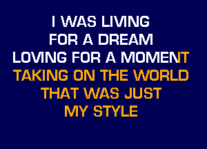 I WAS LIVING
FOR A DREAM
LOVING FOR A MOMENT
TAKING ON THE WORLD
THAT WAS JUST
MY STYLE