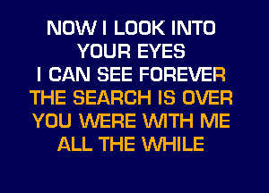 NDWI LOOK INTO
YOUR EYES
I CAN SEE FOREVER
THE SEARCH IS OVER
YOU WERE WTH ME
ALL THE WHILE