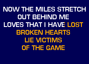 NOW THE MILES STRETCH
OUT BEHIND ME
LOVES THAT I HAVE LOST
BROKEN HEARTS
LIE VICTIMS
OF THE GAME