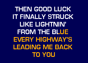 THEN GOOD LUCK
IT FINALLY STRUCK
LIKE LIGHTNIM
FROM THE BLUE
EVERY HIGHWAY'S
LEADING ME BACK
TO YOU