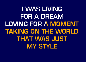 I WAS LIVING
FOR A DREAM
LOVING FOR A MOMENT
TAKING ON THE WORLD
THAT WAS JUST
MY STYLE