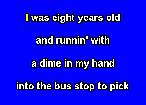 I was eight years old
and runnin' with

a dime in my hand

into the bus stop to pick