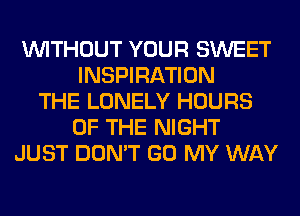 WITHOUT YOUR SWEET
INSPIRATION
THE LONELY HOURS
OF THE NIGHT
JUST DON'T GO MY WAY