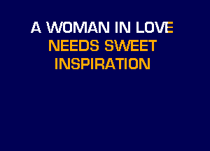 A WOMAN IN LOVE
NEEDS SWEET
INSPIRATION