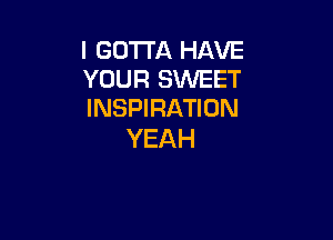 l GOTTA HAVE
YOUR SWEET
INSPIRATION

YEAH