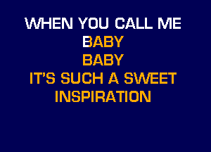 UVHEN YOU CALL ME
BABY
BABY

ITS SUCH A SWEET
INSPIRATION