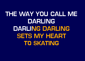 THE WAY YOU CALL ME
DARLING
DARLING DARLING

SETS MY HEART
T0 SKATING