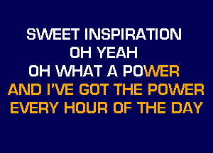 SWEET INSPIRATION
OH YEAH
0H WHAT A POWER
AND I'VE GOT THE POWER
EVERY HOUR OF THE DAY