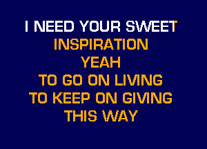 I NEED YOUR SWEET
INSPIRATION
YEAH
TO GO ON LIVING
TO KEEP ON GIVING
THIS WAY