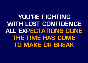 YOU'RE FIGHTING
WITH LOST CONFIDENCE
ALL EXPECTATIONS GONE

THE TIME HAS COME
TO MAKE OR BREAK